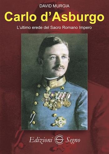 Carlo d'Asburgo L'ultimo erede del Sacro Romano Impero - David Murgia - Libro Edizioni Segno 2019 | Libraccio.it