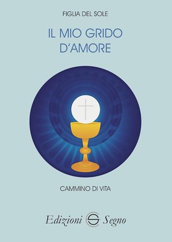 Il mio grido d'amore. Cammino di vita - Figlia del Sole di Giustizia - Libro Edizioni Segno 2021 | Libraccio.it