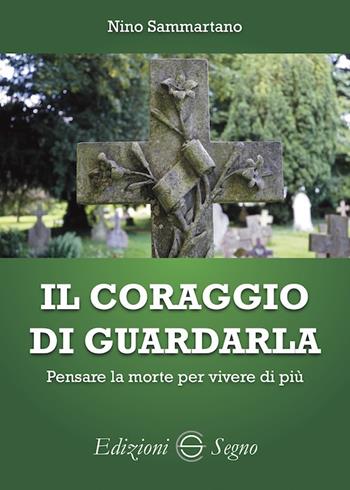 Il coraggio di guardarla. Pensare la morte per vivere di più - Nino Sammartano - Libro Edizioni Segno 2021 | Libraccio.it