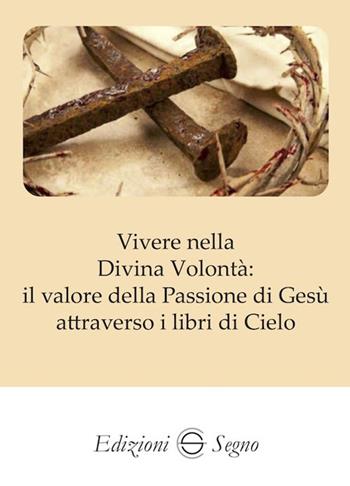 Vivere nella Divina Volontà: il valore della Passione di Gesù  - Libro Edizioni Segno 2022 | Libraccio.it