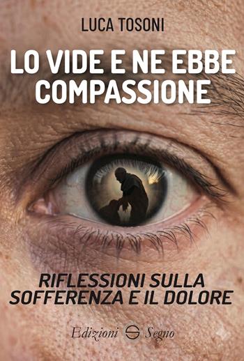 Lo vide e ne ebbe compassione. Riflessioni sulla sofferenza e il dolore - Luca Tosoni - Libro Edizioni Segno 2026 | Libraccio.it