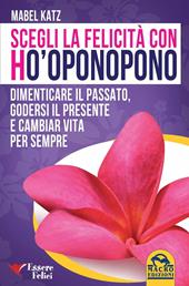 Scegli la felicità con Ho'oponopono. Dimenticare il passato, godersi il presente e cambiar vita per sempre