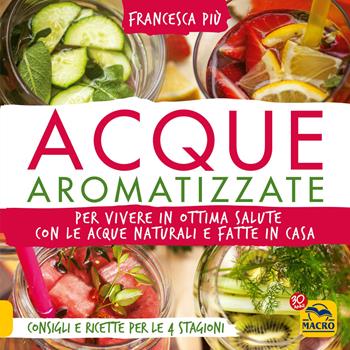 Acque aromatizzate. Per vivere in ottima salute con le acque naturali e fatte in casa - Francesca Più - Libro Macro Edizioni 2017, Cucinare naturalMente... per la salute | Libraccio.it