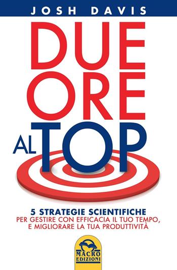 Due ore al top. 5 strategie scientifiche per gestire con efficacia il tuo tempo, e migliorare la tua produttività - Josh Davis - Libro Macro Edizioni 2016, Essere Felici | Libraccio.it