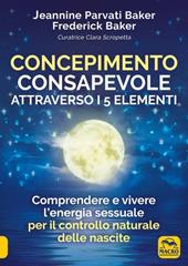 Concepimento consapevole attraverso i 5 elementi. Comprendere e vivere l'energia sessuale per il controllo naturale delle nascite