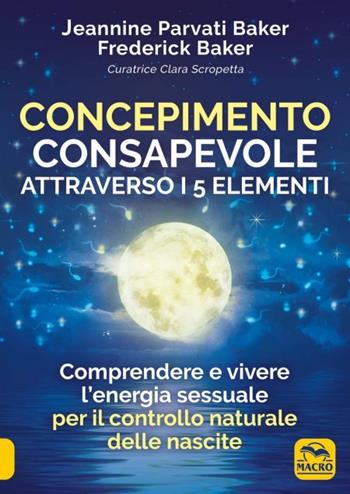 Concepimento consapevole attraverso i 5 elementi. Comprendere e vivere l'energia sessuale per il controllo naturale delle nascite - Jeannine Parvati Baker, Frederick Baker - Libro Gruppo Editoriale Macro 2023, Il giardino di Eva | Libraccio.it