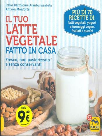 Il tuo latte vegetale fatto in casa. Fresco, non pastorizzato e senza conservanti - Itziar Bartolome Aranburuzabala, Antxon Monforte - Libro Macro Edizioni 2017, Cucinare naturalMente... per la salute | Libraccio.it