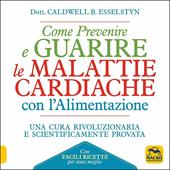 Come prevenire e guarire le malattie cardiache con l'alimentazione. Oltre 150 ricette facili e gustose