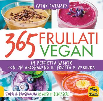 365 frullati vegan. In perfetta salute con un arcobaleno di frutta e verdura - Kathy Patalsky - Libro Macro Edizioni 2018, Cucinare naturalMente... per la salute | Libraccio.it