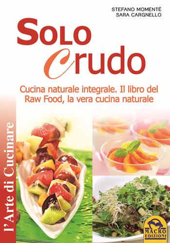 Solo crudo. Cucina naturale integrale, il libro del Raw Food, la vera cucina naturale - Stefano Momentè, Sara Cargnello - Libro Macro Edizioni 2018, L' arte di cucinare | Libraccio.it