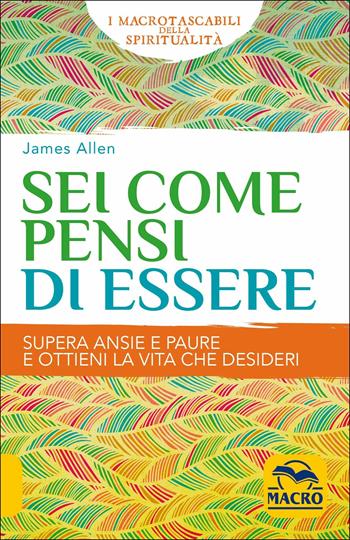 Sei come pensi di essere. Supera ansie e paure e ottieni la vita che desideri - James Allen - Libro Macro Edizioni 2018, I Macro tascabili della spiritualità | Libraccio.it