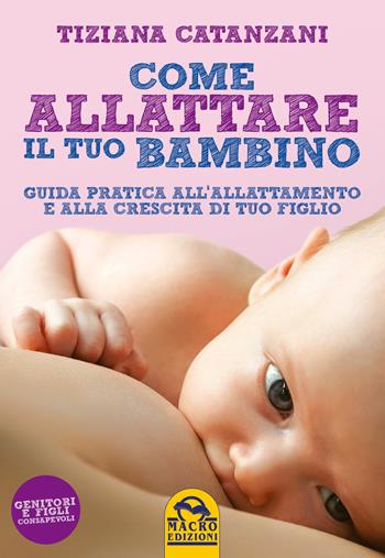 Come allattare il tuo bambino. Guida pratica all'allattamento e alla crescita di tuo figlio - Tiziana Catanzani - Libro Macro Edizioni 2018, Genitori e figli | Libraccio.it