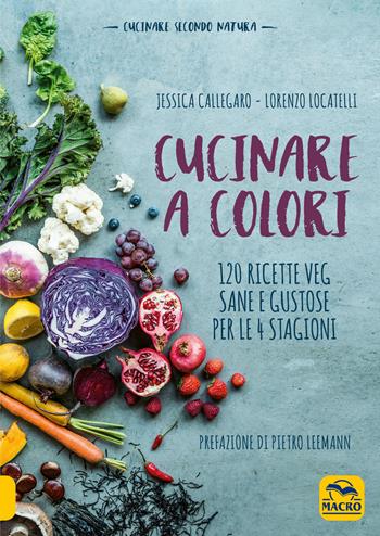 Cucinare a colori. 120 ricette veg sane e gustose per le 4 stagioni - Jessica Callegaro, Lorenzo Locatelli - Libro Macro Edizioni 2018, Cucinare naturalMente... per la salute | Libraccio.it