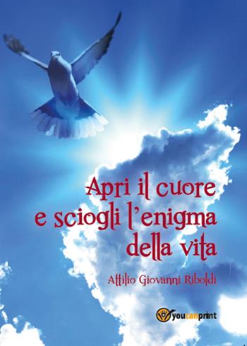 Apri il cuore e sciogli l'enigma della vita - Attilio Giovanni Riboldi - Libro Youcanprint 2015 | Libraccio.it