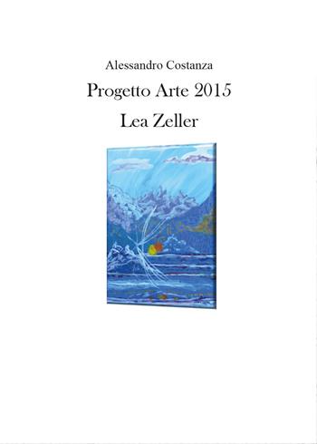 Progetto Arte 2015. Lea Zeller - Alessandro Costanza - Libro Youcanprint 2015, Cataloghi d'arte | Libraccio.it