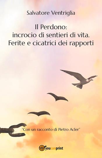 Il perdono: incrocio di sentieri di vita. Ferite e cicatrici dei rapporti - Salvatore Ventriglia - Libro Youcanprint 2017 | Libraccio.it