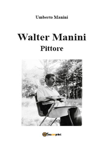 Walter Manini. Pittore - Umberto Manini - Libro Youcanprint 2015, Arte | Libraccio.it