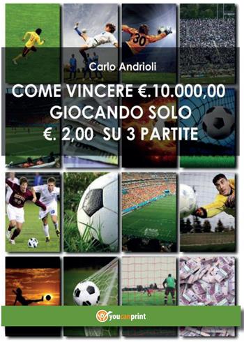 Come vincere 10000 Euro giocando solo 2 Euro su 3 partite - Carlo Andrioli - Libro Youcanprint 2015 | Libraccio.it