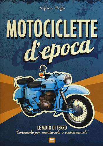 Motociclette d'epoca. Le moto di ferro: «conoscerle per restaurarle o customizzarle». Ediz. illustrata - Stefano Roffo - Libro 2M 2017 | Libraccio.it