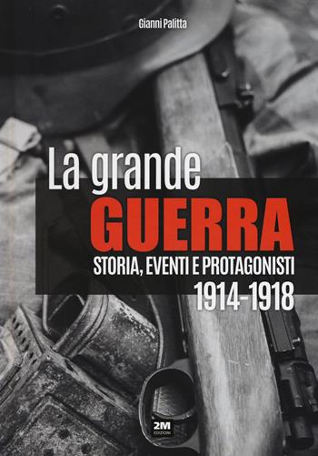 La grande guerra. Storia, eventi e protagonisti (1914-1918) - Gianni Palitta - Libro 2M 2017 | Libraccio.it