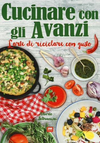 Cucinare con gli avanzi. L'arte di riciclare con gusto - Alberto Beltramini - Libro 2M 2017 | Libraccio.it