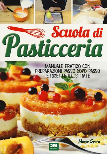 Scuola di pasticceria. Manuale pratico con preparazioni passo dopo passo e ricette illustrate - Marco Spera - Libro 2M 2018 | Libraccio.it