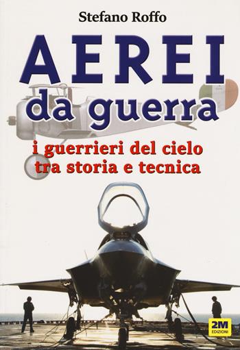 Aerei da guerra. I guerrieri del cielo tra storia e tecnica. Ediz. a colori - Stefano Roffo - Libro 2M 2019 | Libraccio.it