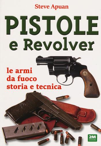 Pistole e revolver. Le armi da fuoco storia e tecnica - Steve Apuan - Libro 2M 2019 | Libraccio.it