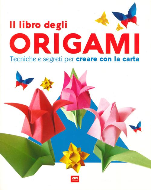 Il libro degli origami. Tecniche e segreti per creare con la carta. Ediz. a  colori - Libro