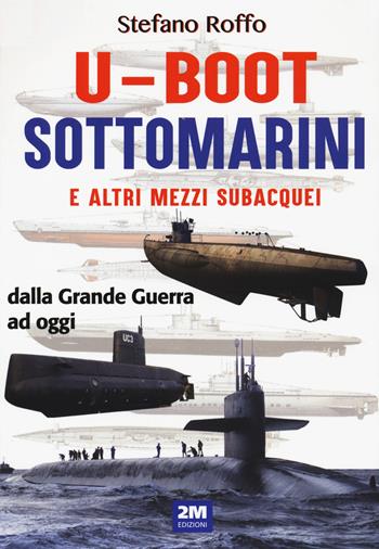U-boot sottomarini e altri mezzi subacquei dalla Grande Guerra ad oggi. Ediz. a colori - Stefano Roffo - Libro 2M 2021 | Libraccio.it