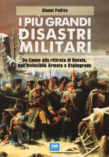 I più grandi disastri militari. Da Canne alla ritirata di Russia, dall'Invincibile Armata a Stalingrado - Gianni Palitta - Libro 2M 2022 | Libraccio.it
