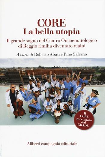 CORE. La bella utopia. Il grande sogno del Centro oncoematologico di Reggio Emilia diventato realtà  - Libro Compagnia Editoriale Aliberti 2016, La scienza vivente | Libraccio.it