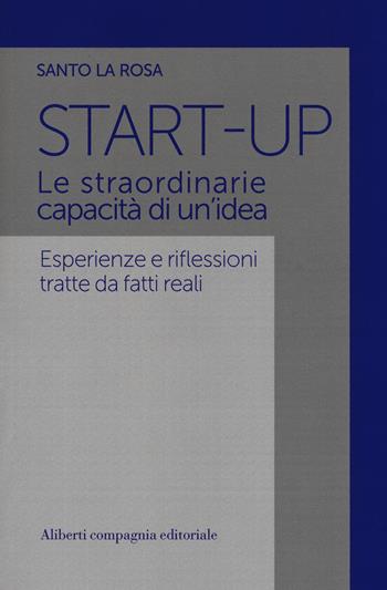 Start-up. Le straordinarie capacità di un'idea. Esperienze e riflessioni tratte da fatti reali - Santo La Rosa - Libro Compagnia Editoriale Aliberti 2017 | Libraccio.it