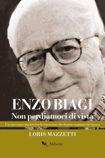 Enzo Biagi. Non perdiamoci di vista. Un racconto attraverso le interviste che hanno segnato un'epoca - Loris Mazzetti - Libro Compagnia Editoriale Aliberti 2017, Storie e personaggi | Libraccio.it