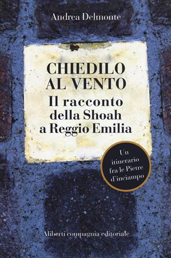 Chiedilo al vento. Il racconto della Shoah a Reggio Emilia - Andrea Delmonte - Libro Compagnia Editoriale Aliberti 2017 | Libraccio.it