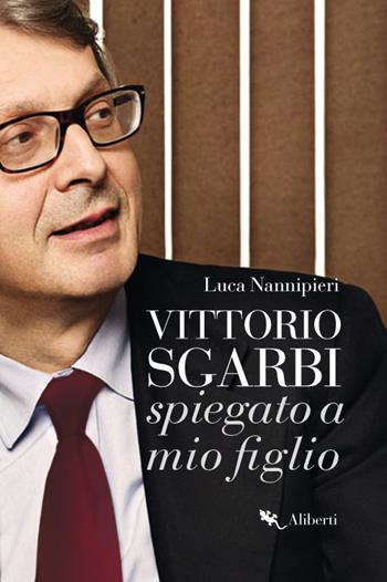 Vittorio Sgarbi spiegato a mio figlio - Luca Nannipieri - Libro Compagnia Editoriale Aliberti 2017 | Libraccio.it