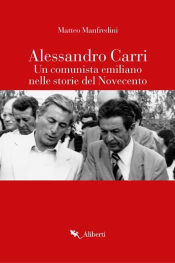 Alessandro Carri. Un comunista emiliano nelle storie del Novecento - Matteo Manfredini - Libro Compagnia Editoriale Aliberti 2018, Aliberti biografie | Libraccio.it