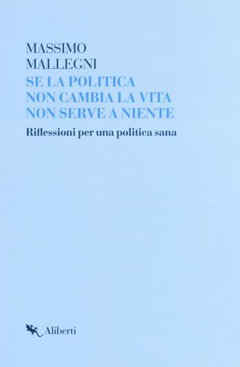 Se la politica non cambia la vita non serve a niente. Riflessioni per un politica sana - Massimo Mallegni - Libro Compagnia Editoriale Aliberti 2018, Lab. Comunicazione politica | Libraccio.it
