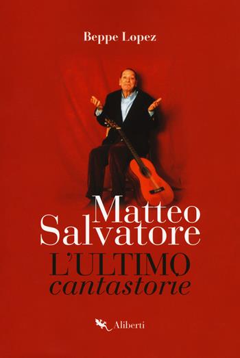 Matteo Salvatore. L'ultimo cantastorie - Beppe Lopez - Libro Compagnia Editoriale Aliberti 2018, Storie e personaggi | Libraccio.it