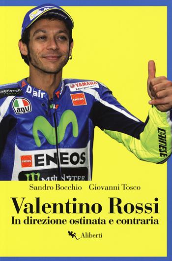 Valentino Rossi. In direzione ostinata e contraria - Sandro Bocchio, Giovanni Tosco - Libro Compagnia Editoriale Aliberti 2018, Storie e personaggi | Libraccio.it