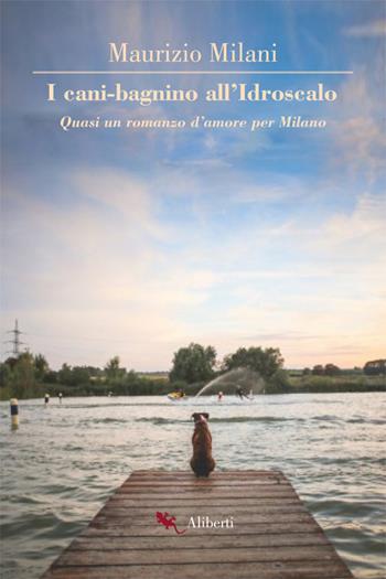 I cani bagnino all'Idroscalo. Quasi un romanzo d'amore per Milano - Maurizio Milani - Libro Compagnia Editoriale Aliberti 2019 | Libraccio.it