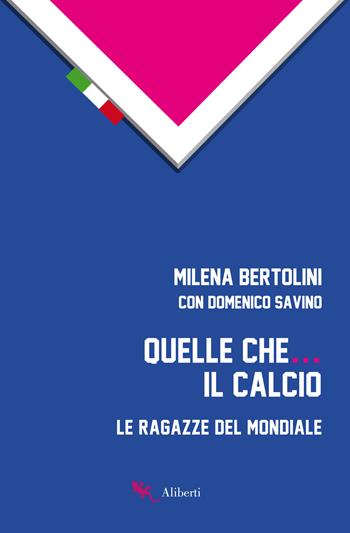 Quelle che... il calcio. Le ragazze del Mondiale - Milena Bertolini, Domenico Savino - Libro Compagnia Editoriale Aliberti 2019, Storie e personaggi | Libraccio.it