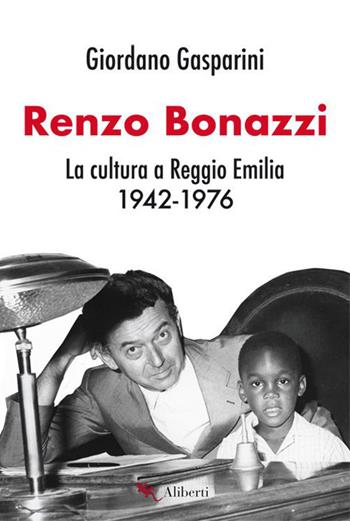 Renzo Bonazzi. La cultura a Reggio Emilia 1942-1976 - Giordano Gasparini - Libro Compagnia Editoriale Aliberti 2021, Storie e personaggi | Libraccio.it