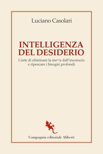 Intelligenza del desiderio. L'arte di eliminare la me**a dall'inconscio e ripescare i bisogni profondi - Luciano Casolari - Libro Compagnia Editoriale Aliberti 2022, I libri della salamandra extra | Libraccio.it