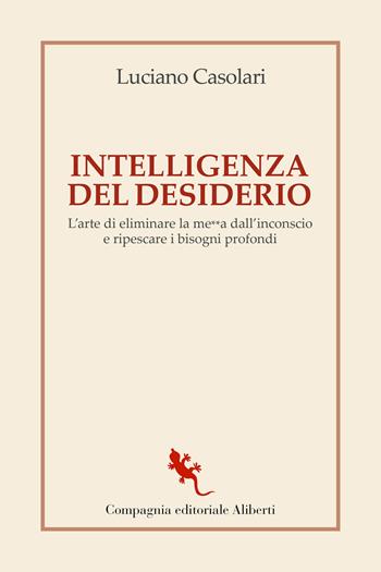 Intelligenza del desiderio. L'arte di eliminare la me**a dall'inconscio e ripescare i bisogni profondi - Luciano Casolari - Libro Compagnia Editoriale Aliberti 2022, I libri della salamandra extra | Libraccio.it