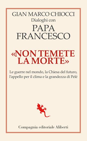 «Non temete la morte». Dialoghi con papa Francesco. Le guerre nel mondo, la Chiesa del futuro, l’appello per il clima e la grandezza di Pelé - Gian Marco Chiocci, Francesco (Jorge Mario Bergoglio) - Libro Compagnia Editoriale Aliberti 2025, I libri della Salamandra | Libraccio.it
