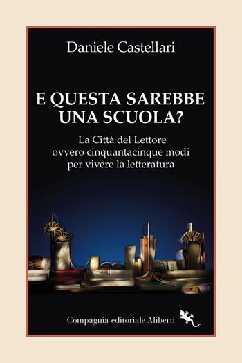E questa sarebbe una scuola? La Città del lettore ovvero cinquantacinque modi per vivere la letteratura - Daniele Castellari - Libro Compagnia Editoriale Aliberti 2024, I libri della Salamandra | Libraccio.it
