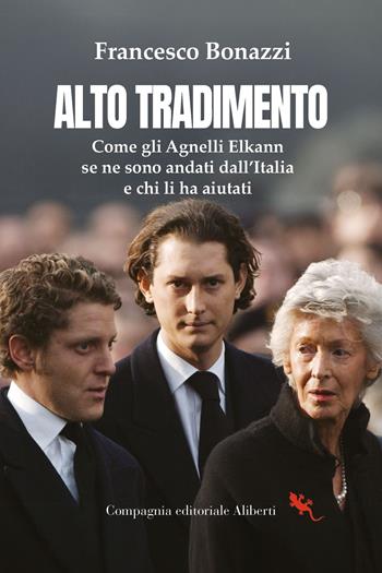 Alto tradimento. Come gli Agnelli Elkann se ne sono andati dall'Italia e chi li ha aiutati - Francesco Bonazzi - Libro Compagnia Editoriale Aliberti 2025, I libri della Salamandra | Libraccio.it