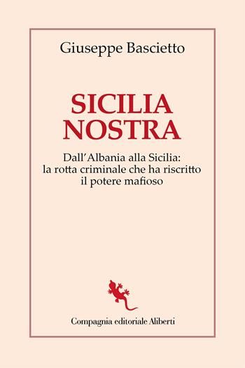 Sicilia Nostra. Dall'Albania alla Sicilia: la rotta criminale che ha riscritto il potere mafioso - Giuseppe Bascietto - Libro Compagnia Editoriale Aliberti 2025, I libri della Salamandra | Libraccio.it