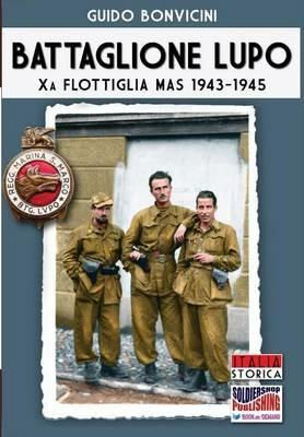 Battaglione Lupo. Xa flottiglia MAS 1943-1945 - Guido Bonvicini - Libro Soldiershop 2016, Italia storica | Libraccio.it